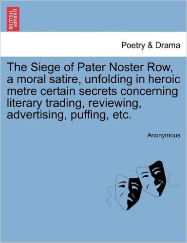 The Siege of Pater Noster Row, a Moral Satire, Unfolding in Heroic Metre Certain Secrets Concerning Literary Trading, Reviewing, Advertising, Puffing,