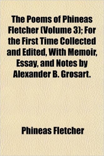 The Poems of Phineas Fletcher (Volume 3); For the First Time Collected and Edited, with Memoir, Essay, and Notes by Alexander B. Grosart.