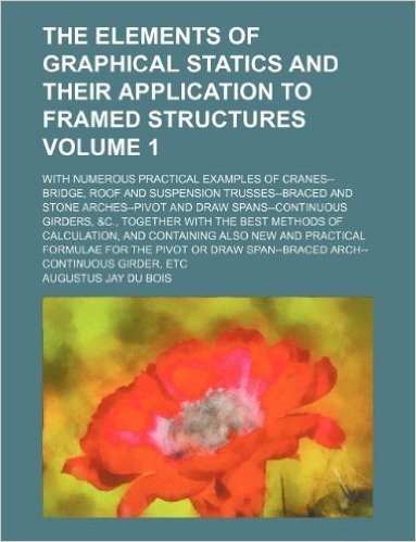 The Elements of Graphical Statics and Their Application to Framed Structures Volume 1; With Numerous Practical Examples of Cranes--Bridge, Roof and Su