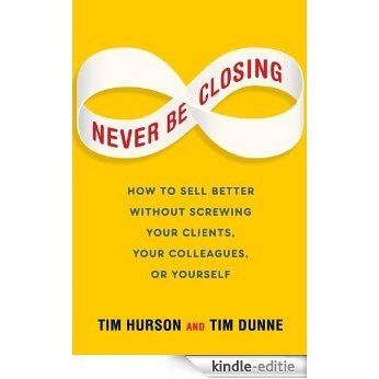 Never Be Closing: How to Sell Better Without Screwing Your Clients, Your Colleagues, or Yourself [Kindle-editie]