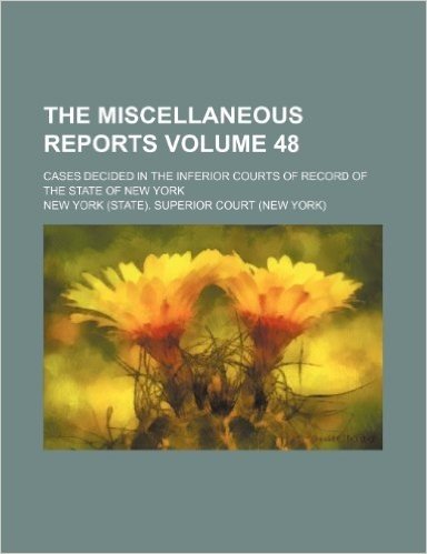 The Miscellaneous Reports Volume 48; Cases Decided in the Inferior Courts of Record of the State of New York