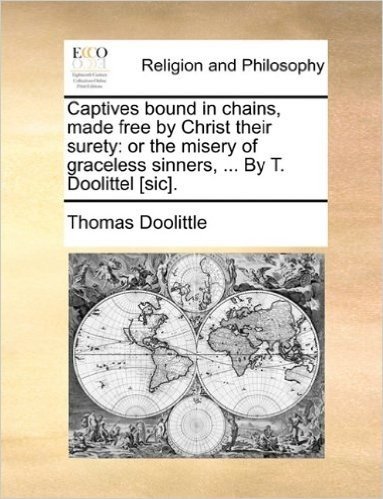 Captives Bound in Chains, Made Free by Christ Their Surety: Or the Misery of Graceless Sinners, ... by T. Doolittel [Sic].
