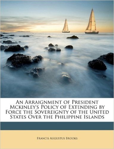 An Arraignment of President McKinley's Policy of Extending by Force the Sovereignty of the United States Over the Philippine Islands