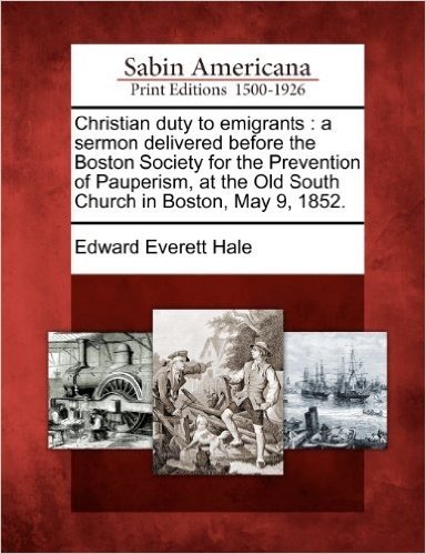 Christian Duty to Emigrants: A Sermon Delivered Before the Boston Society for the Prevention of Pauperism, at the Old South Church in Boston, May 9