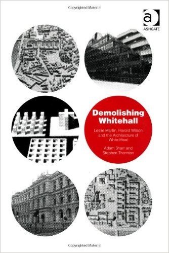 Demolishing Whitehall: Leslie Martin, Harold Wilson and the Architecture of White Heat. by Adam Sharr, Stephen Thornton