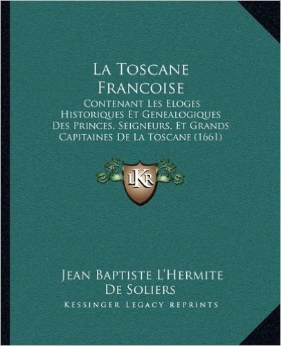 La Toscane Francoise: Contenant Les Eloges Historiques Et Genealogiques Des Princes, Seigneurs, Et Grands Capitaines de La Toscane (1661)