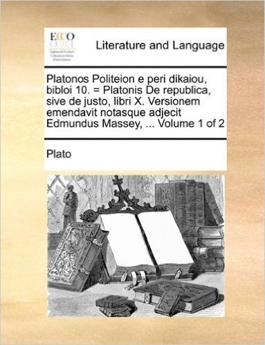 Platonos Politeion E Peri Dikaiou, Bibloi 10. = Platonis de Republica, Sive de Justo, Libri X. Versionem Emendavit Notasque Adjecit Edmundus Massey, ... Volume 1 of 2