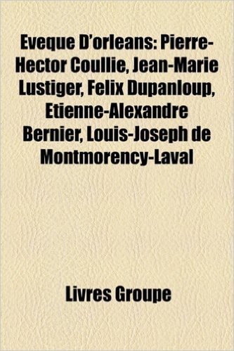 Eveque D'Orleans: Pierre-Hector Coullie, Jean-Marie Lustiger, Felix Dupanloup, Etienne-Alexandre Bernier, Louis-Joseph de Montmorency-La