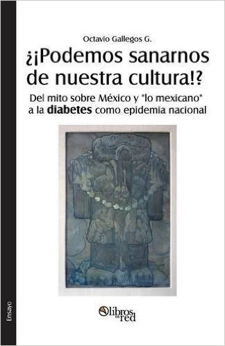 Podemos Sanarnos de Nuestra Cultura!? del Mito Sobre Mexico y Lo Mexicano a la Diabetes Como Epidemia Nacional