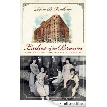 Ladies of the Brown (CO): A Women's History of Denver's Most Elegant Hotel (English Edition) [Kindle-editie]