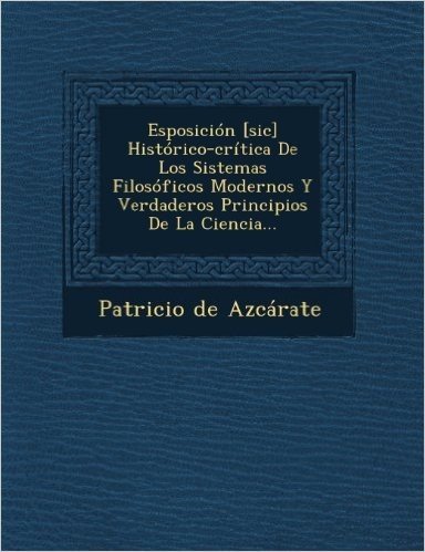 Esposicion [Sic] Historico-Critica de Los Sistemas Filosoficos Modernos y Verdaderos Principios de La Ciencia...
