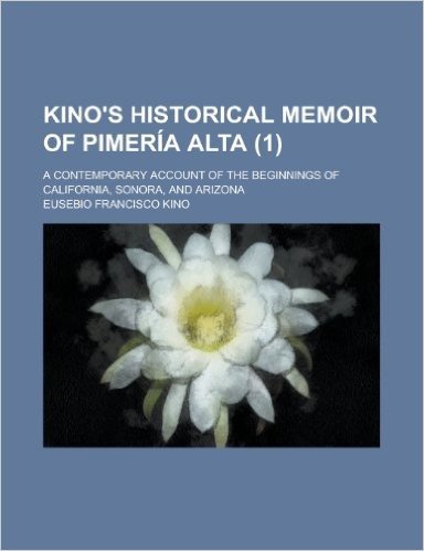 Kino's Historical Memoir of Pimer a Alta (Volume 1); A Contemporary Account of the Beginnings of California, Sonora, and Arizona