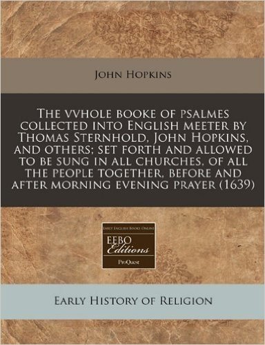 The Vvhole Booke of Psalmes Collected Into English Meeter by Thomas Sternhold, John Hopkins, and Others; Set Forth and Allowed to Be Sung in All Churc
