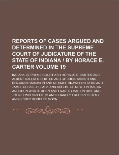 Reports of Cases Argued and Determined in the Supreme Court of Judicature of the State of Indiana by Horace E. Carter Volume 19