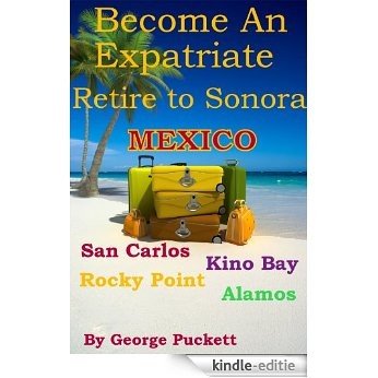 Become an Expatriate-Retire to Sonora, Mexico (Retire to: San Carlos, Puerto Penasco, Rocky Point, Kino Bay, Alamos): Become a Sonora Explorer (English Edition) [Kindle-editie]