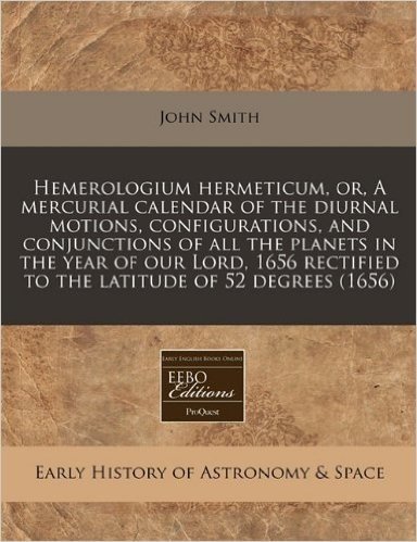 Hemerologium Hermeticum, Or, a Mercurial Calendar of the Diurnal Motions, Configurations, and Conjunctions of All the Planets in the Year of Our Lord, ... to the Latitude of 52 Degrees (1656)