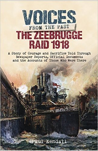 The Zeebrugge Raid 1918: A Story of Courage and Sacrifice Told Through Newspaper Reports, Official Documents and the Accounts of Those Who Were There