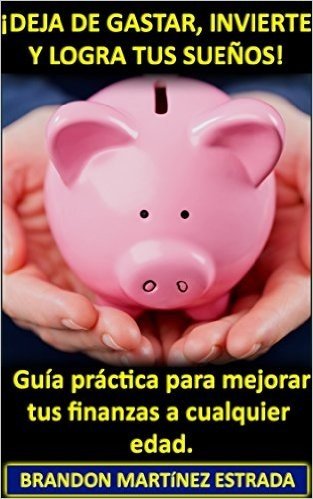 ¡Deja de Gastar, Invierte y Logra tus Sueños! (Incluye Regalo Especial): Guía Práctica Para Mejorar tus Finanzas a Cualquier Edad (Spanish Edition)