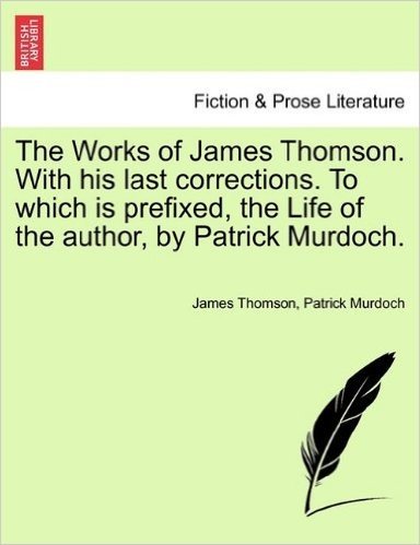 The Works of James Thomson. with His Last Corrections. to Which Is Prefixed, the Life of the Author, by Patrick Murdoch.