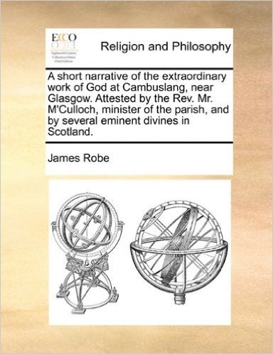 A Short Narrative of the Extraordinary Work of God at Cambuslang, Near Glasgow. Attested by the REV. Mr. M'Culloch, Minister of the Parish, and by Several Eminent Divines in Scotland.