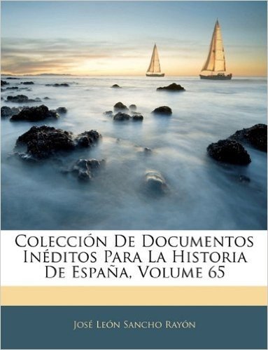 Coleccion de Documentos Ineditos Para La Historia de Espana, Volume 65