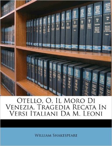 Otello, O, Il Moro Di Venezia, Tragedia Recata in Versi Italiani Da M. Leoni
