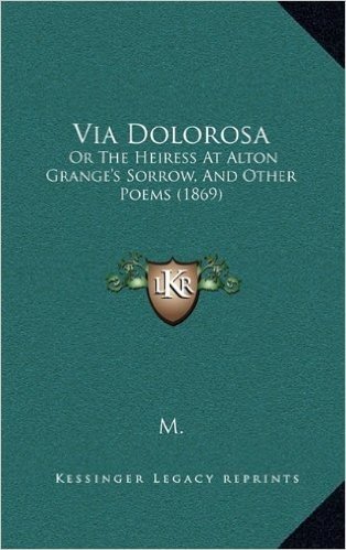 Via Dolorosa: Or the Heiress at Alton Grange's Sorrow, and Other Poems (1869)