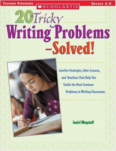 20 Tricky Writing Problems-Solved!: Surefire Strategies, Mini-Lessons, and Routines That Help You Tackle the Most Common Problems in Writing Classroom