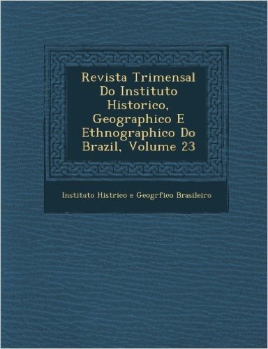 Revista Trimensal Do Instituto Historico, Geographico E Ethnographico Do Brazil, Volume 23