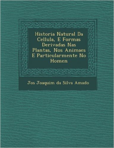 Historia Natural Da Cellula, E Formas Derivadas NAS Plantas, Nos Animaes E Particularmente No Homen