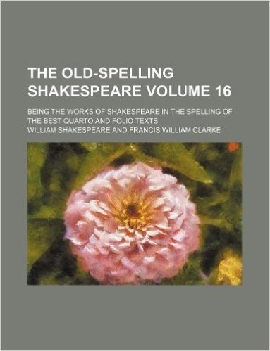The Old-Spelling Shakespeare Volume 16; Being the Works of Shakespeare in the Spelling of the Best Quarto and Folio Texts