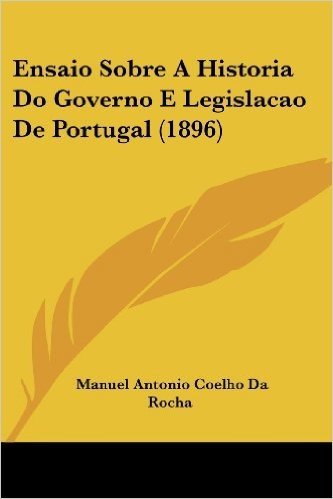 Ensaio Sobre a Historia Do Governo E Legislacao de Portugal (1896)
