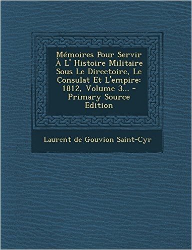 Memoires Pour Servir A L' Histoire Militaire Sous Le Directoire, Le Consulat Et L'Empire: 1812, Volume 3... - Primary Source Edition