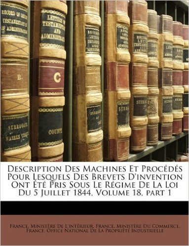 Description Des Machines Et Procds Pour Lesquels Des Brevets D'Invention Ont T Pris Sous Le Rgime de La Loi Du 5 Juillet 1844, Volume 18, Part 1