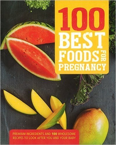 100 Best Foods for Pregnancy: Premium Ingredients and 100 Wholesome Recipes to Look After You and Your Baby