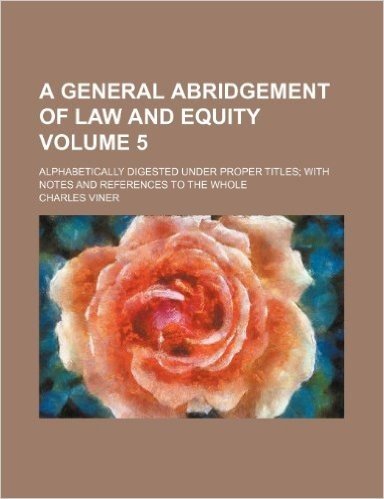A General Abridgement of Law and Equity Volume 5; Alphabetically Digested Under Proper Titles with Notes and References to the Whole