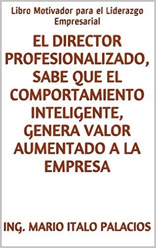 EL DIRECTOR PROFESIONALIZADO, SABE QUE EL COMPORTAMIENTO INTELIGENTE, GENERA VALOR AUMENTADO A LA EMPRESA: Libro Motivador para el Liderazgo Empresarial (Spanish Edition)