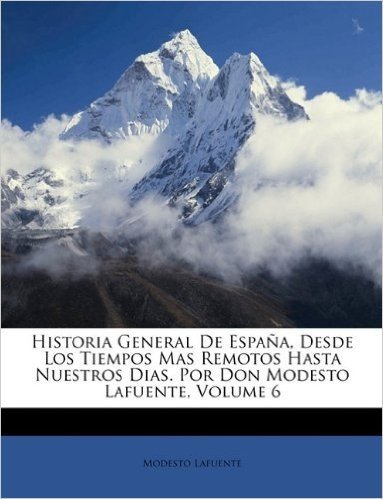 Historia General de Espana, Desde Los Tiempos Mas Remotos Hasta Nuestros Dias. Por Don Modesto Lafuente, Volume 6