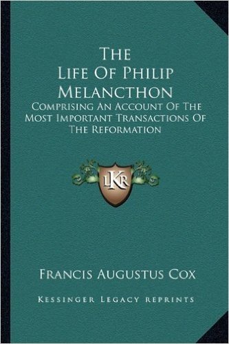 The Life of Philip Melancthon: Comprising an Account of the Most Important Transactions of the Reformation