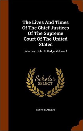 The Lives and Times of the Chief Justices of the Supreme Court of the United States: John Jay - John Rutledge, Volume 1