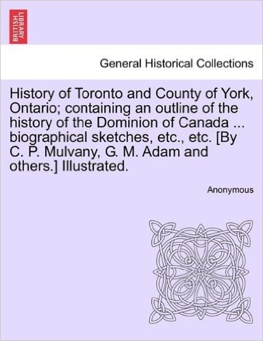 History of Toronto and County of York, Ontario; Containing an Outline of the History of the Dominion of Canada ... Biographical Sketches, Etc., Etc. ... Mulvany, G. M. Adam and Others.] Illustrated.