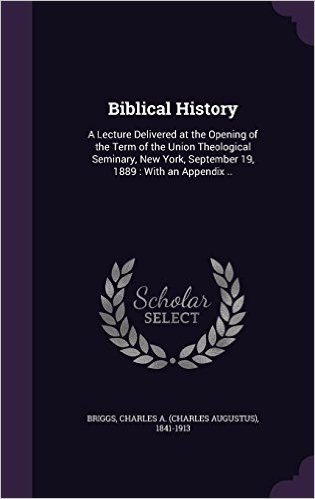Biblical History: A Lecture Delivered at the Opening of the Term of the Union Theological Seminary, New York, September 19, 1889: With an Appendix ..