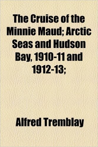 The Cruise of the Minnie Maud; Arctic Seas and Hudson Bay, 1910-11 and 1912-13;