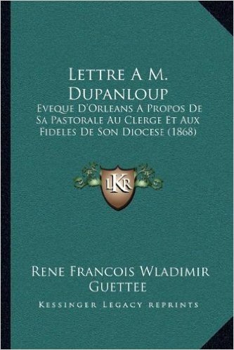 Lettre A M. Dupanloup: Eveque D'Orleans a Propos de Sa Pastorale Au Clerge Et Aux Fideles de Son Diocese (1868)