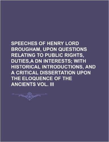 Speeches of Henry Lord Brougham, Upon Questions Relating to Public Rights, Duties, a Dn Interests; With Historical Introductions, and a Critical Disse