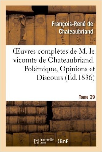 Oeuvres Completes de M. Le Vicomte de Chateaubriand. T. 29 Polemique, Opinions Et Discours