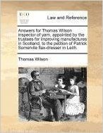 Answers for Thomas Wilson Inspector of Yarn, Appointed by the Trustees for Improving Manufactures in Scotland, to the Petition of Patrick Somervile Flax-Dresser in Leith.