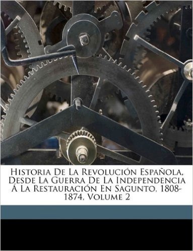 Historia de La Revolucion Espanola, Desde La Guerra de La Independencia a la Restauracion En Sagunto, 1808-1874, Volume 2
