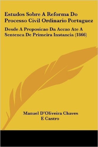 Estudos Sobre a Reforma Do Processo Civil Ordinario Portuguez: Desde a Proposicao Da Accao Ate a Sentenca de Primeira Instancia (1866)