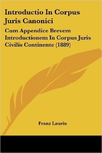 Introductio in Corpus Juris Canonici: Cum Appendice Brevem Introductionem in Corpus Juris Civilis Continente (1889)